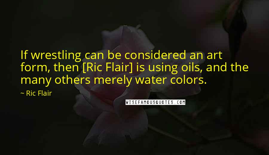 Ric Flair Quotes: If wrestling can be considered an art form, then [Ric Flair] is using oils, and the many others merely water colors.