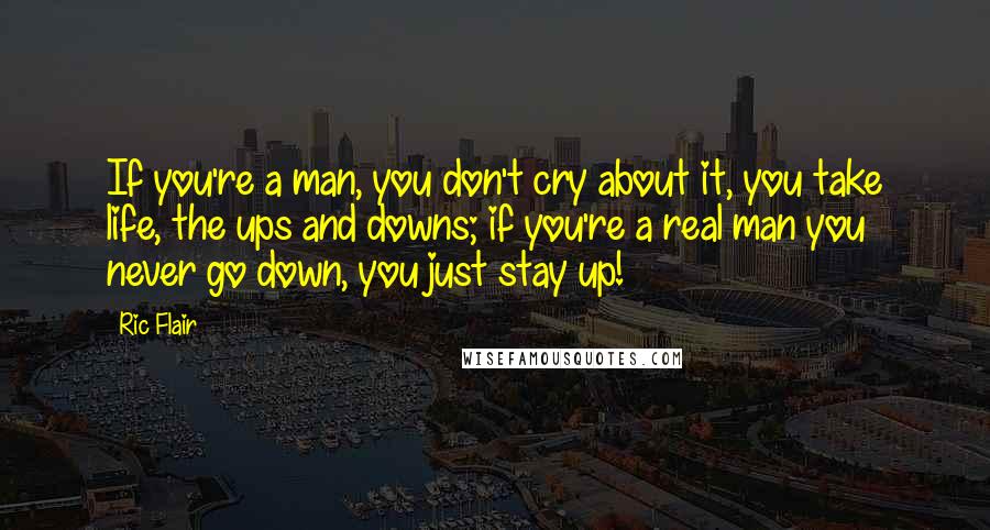 Ric Flair Quotes: If you're a man, you don't cry about it, you take life, the ups and downs; if you're a real man you never go down, you just stay up!