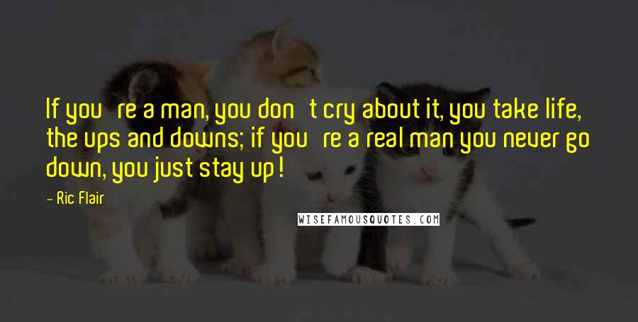 Ric Flair Quotes: If you're a man, you don't cry about it, you take life, the ups and downs; if you're a real man you never go down, you just stay up!