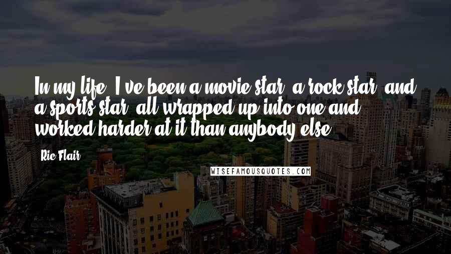 Ric Flair Quotes: In my life, I've been a movie star, a rock star, and a sports star, all wrapped up into one-and worked harder at it than anybody else.