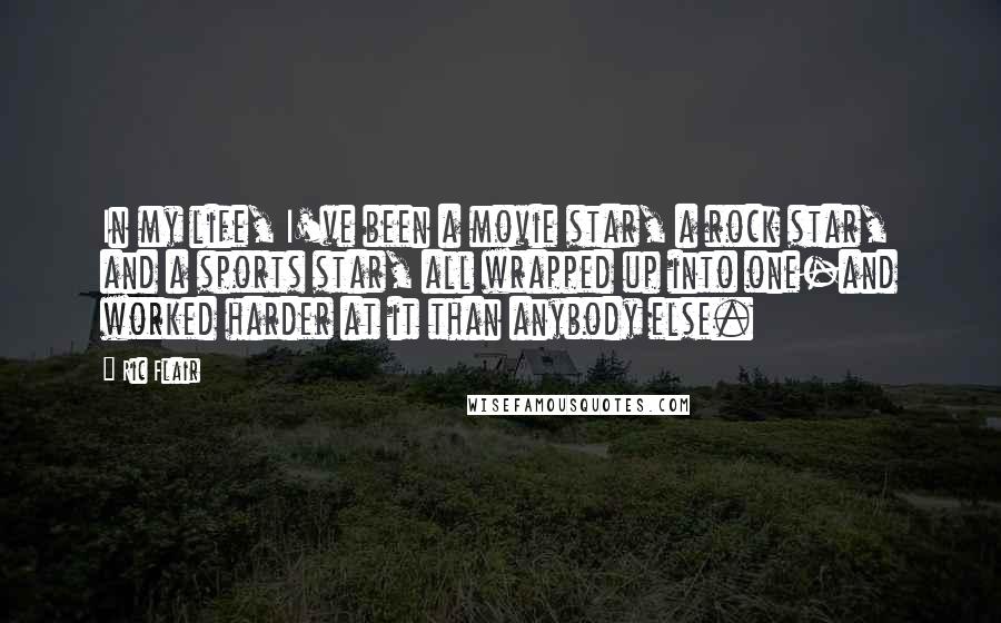 Ric Flair Quotes: In my life, I've been a movie star, a rock star, and a sports star, all wrapped up into one-and worked harder at it than anybody else.