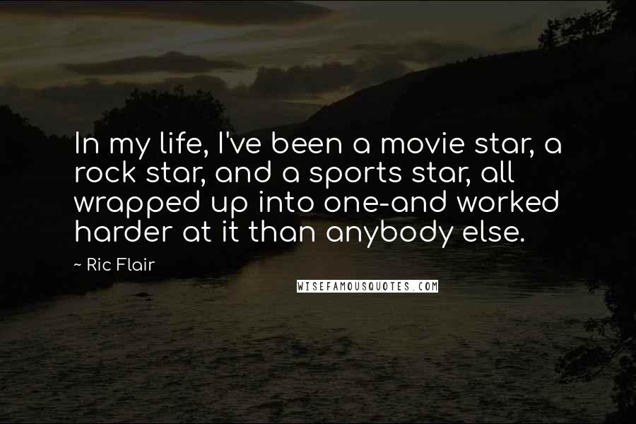 Ric Flair Quotes: In my life, I've been a movie star, a rock star, and a sports star, all wrapped up into one-and worked harder at it than anybody else.