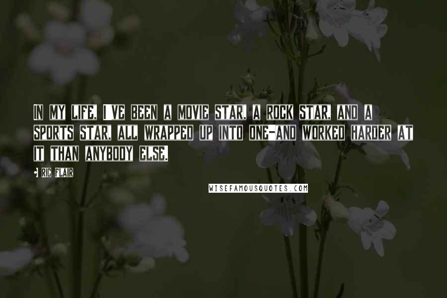 Ric Flair Quotes: In my life, I've been a movie star, a rock star, and a sports star, all wrapped up into one-and worked harder at it than anybody else.