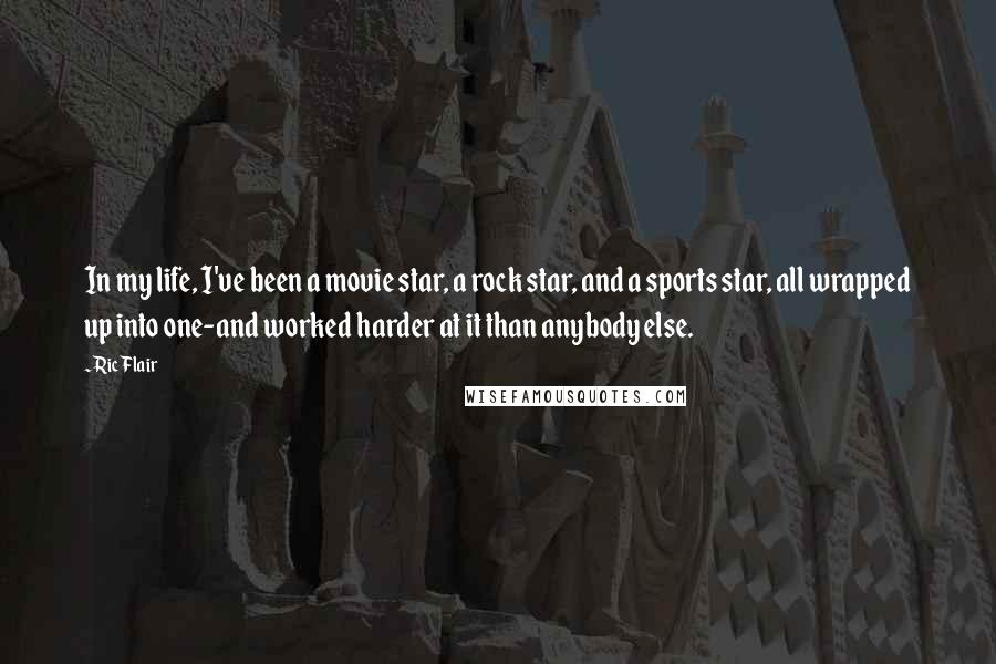 Ric Flair Quotes: In my life, I've been a movie star, a rock star, and a sports star, all wrapped up into one-and worked harder at it than anybody else.