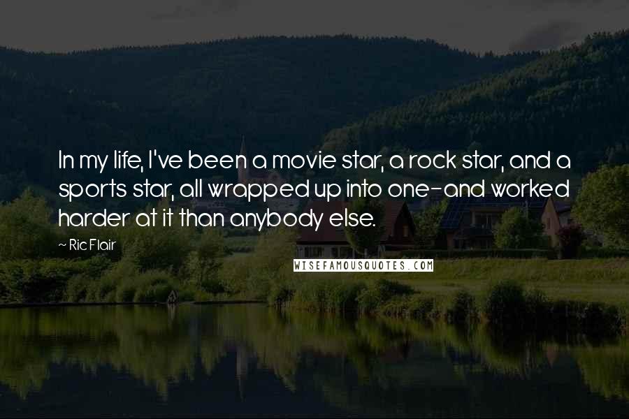 Ric Flair Quotes: In my life, I've been a movie star, a rock star, and a sports star, all wrapped up into one-and worked harder at it than anybody else.