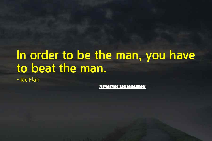 Ric Flair Quotes: In order to be the man, you have to beat the man.