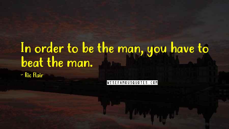 Ric Flair Quotes: In order to be the man, you have to beat the man.