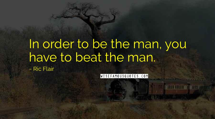 Ric Flair Quotes: In order to be the man, you have to beat the man.