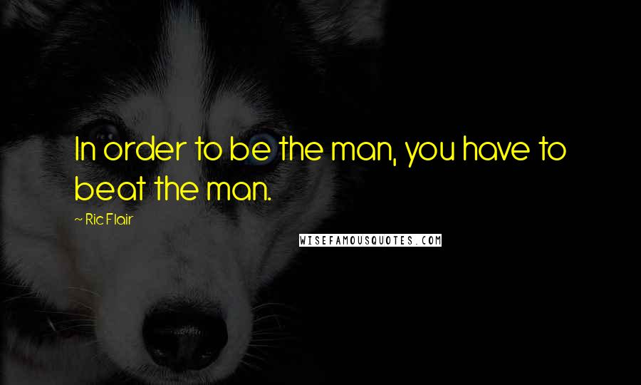 Ric Flair Quotes: In order to be the man, you have to beat the man.