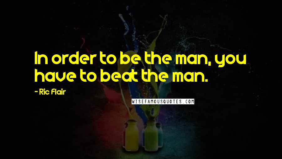 Ric Flair Quotes: In order to be the man, you have to beat the man.
