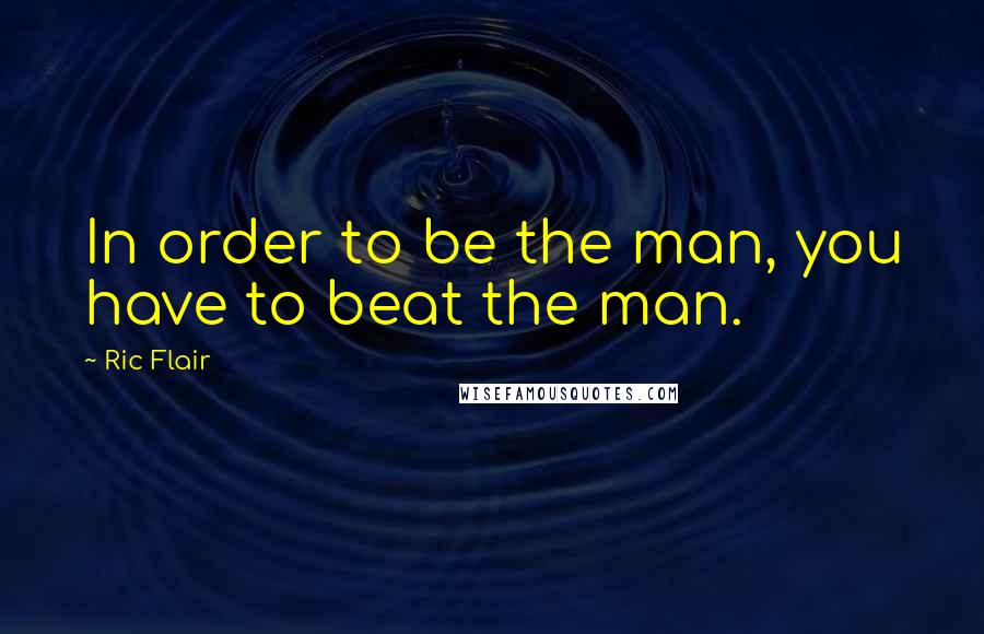 Ric Flair Quotes: In order to be the man, you have to beat the man.