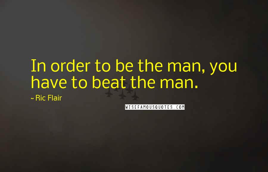 Ric Flair Quotes: In order to be the man, you have to beat the man.