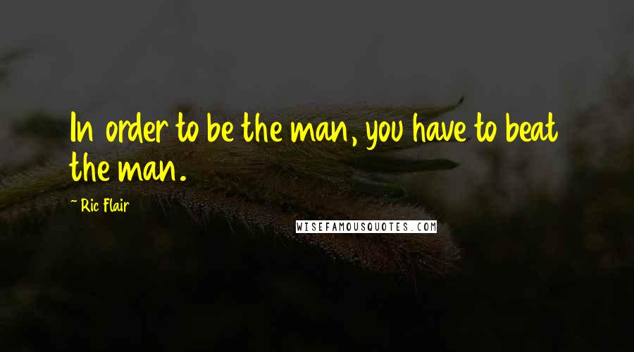 Ric Flair Quotes: In order to be the man, you have to beat the man.