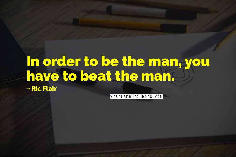 Ric Flair Quotes: In order to be the man, you have to beat the man.