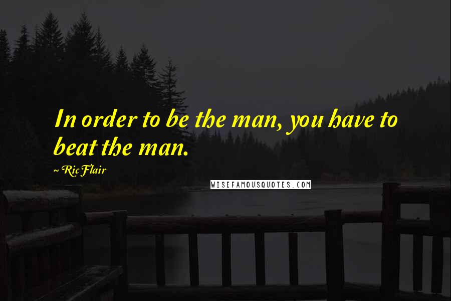 Ric Flair Quotes: In order to be the man, you have to beat the man.