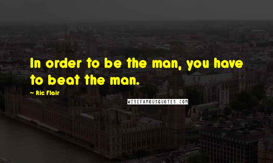 Ric Flair Quotes: In order to be the man, you have to beat the man.