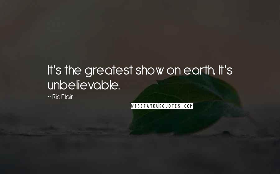 Ric Flair Quotes: It's the greatest show on earth. It's unbelievable.