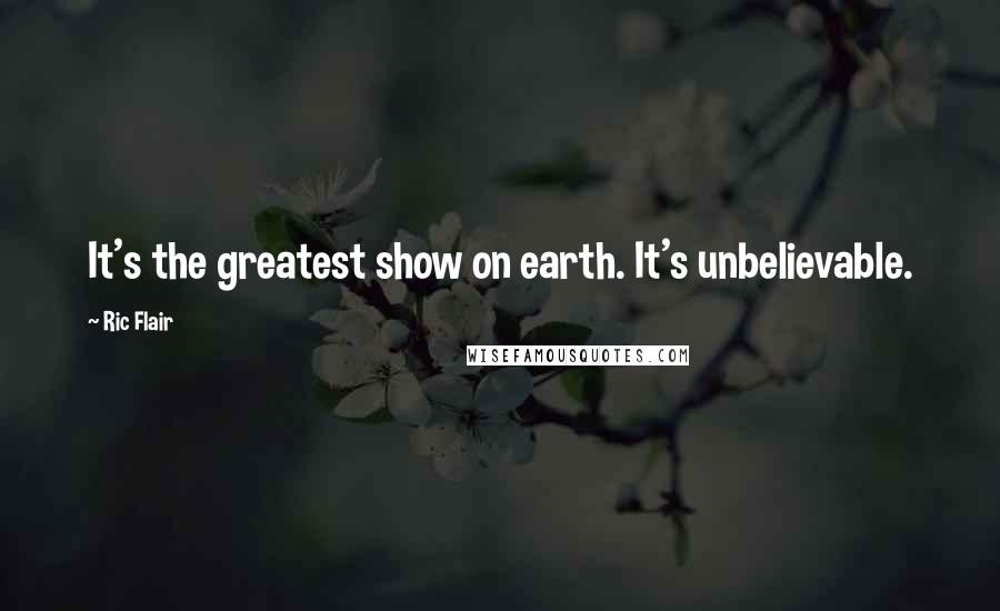 Ric Flair Quotes: It's the greatest show on earth. It's unbelievable.