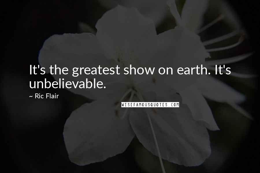 Ric Flair Quotes: It's the greatest show on earth. It's unbelievable.