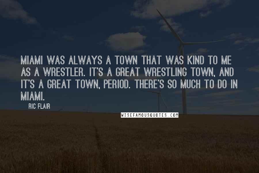 Ric Flair Quotes: Miami was always a town that was kind to me as a wrestler. It's a great wrestling town, and it's a great town, period. There's so much to do in Miami.