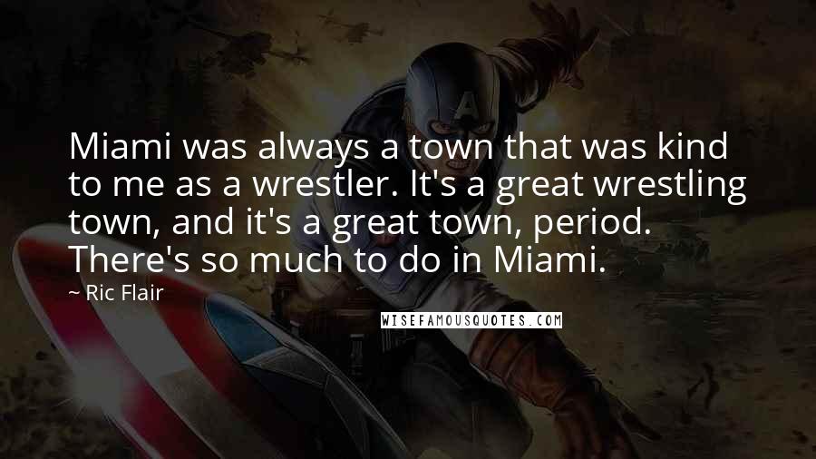 Ric Flair Quotes: Miami was always a town that was kind to me as a wrestler. It's a great wrestling town, and it's a great town, period. There's so much to do in Miami.