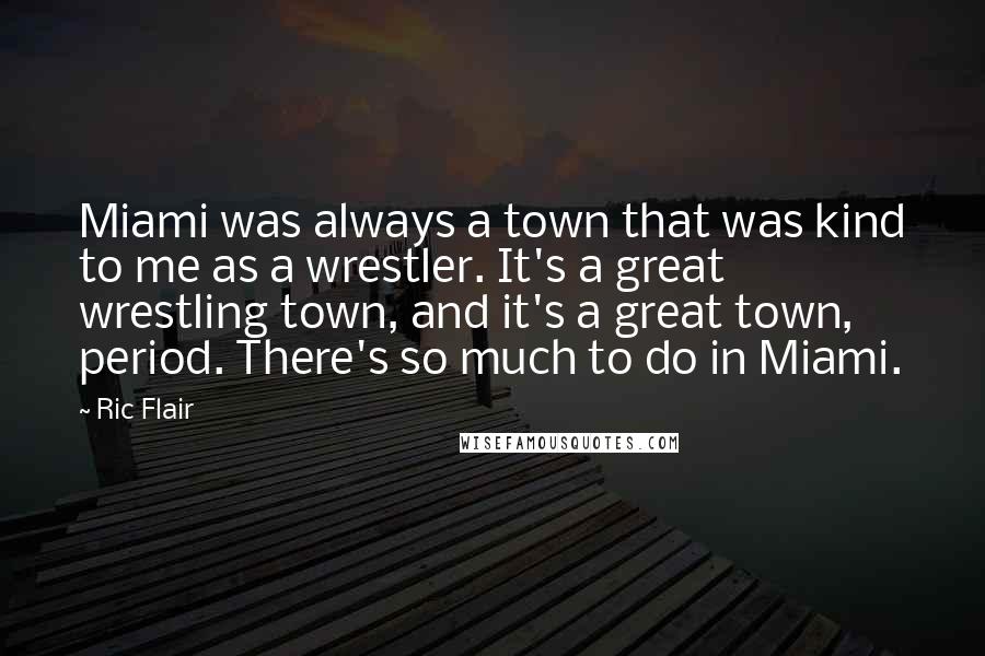 Ric Flair Quotes: Miami was always a town that was kind to me as a wrestler. It's a great wrestling town, and it's a great town, period. There's so much to do in Miami.