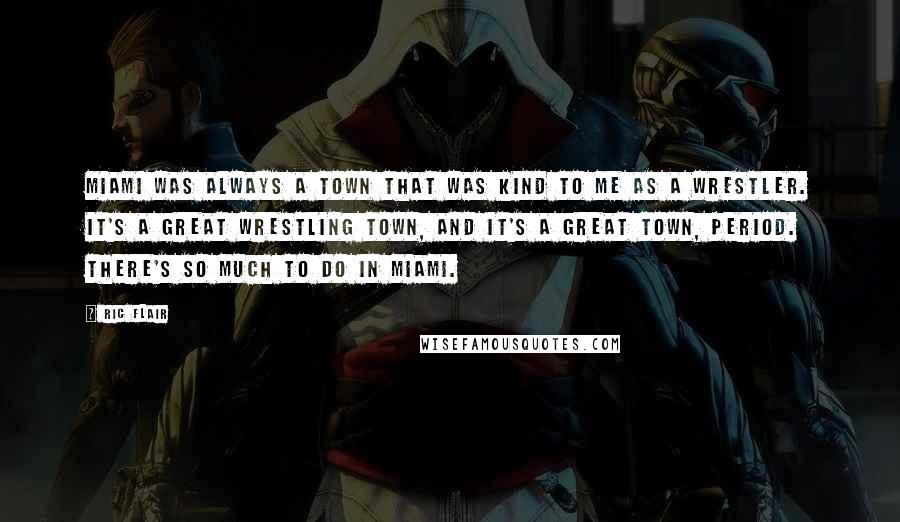 Ric Flair Quotes: Miami was always a town that was kind to me as a wrestler. It's a great wrestling town, and it's a great town, period. There's so much to do in Miami.