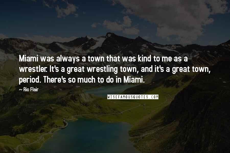 Ric Flair Quotes: Miami was always a town that was kind to me as a wrestler. It's a great wrestling town, and it's a great town, period. There's so much to do in Miami.