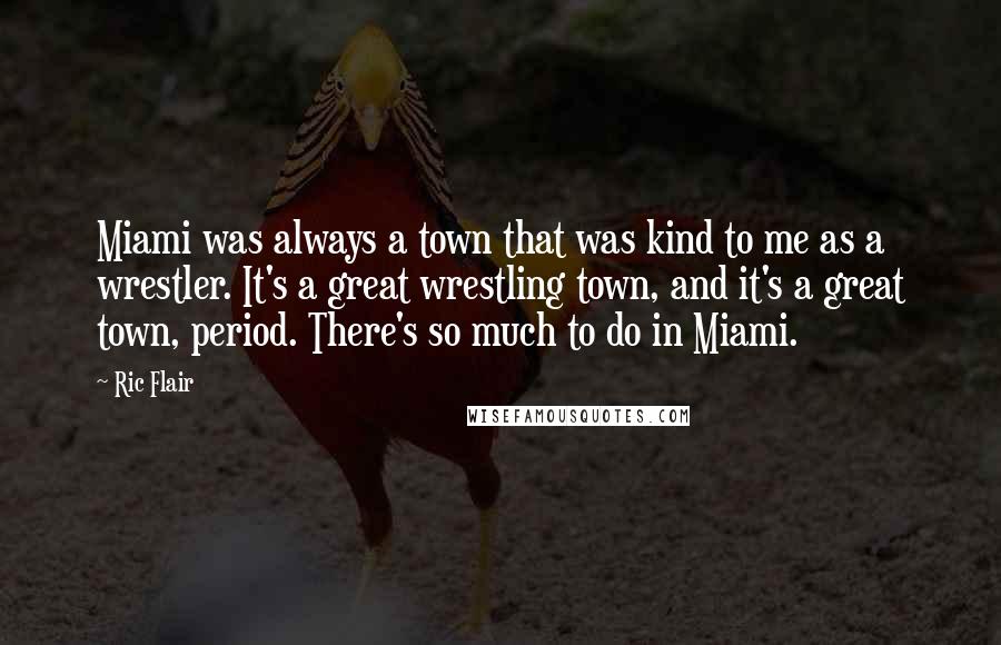 Ric Flair Quotes: Miami was always a town that was kind to me as a wrestler. It's a great wrestling town, and it's a great town, period. There's so much to do in Miami.