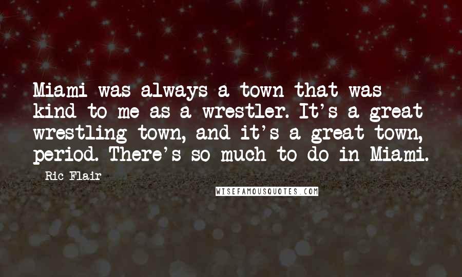 Ric Flair Quotes: Miami was always a town that was kind to me as a wrestler. It's a great wrestling town, and it's a great town, period. There's so much to do in Miami.