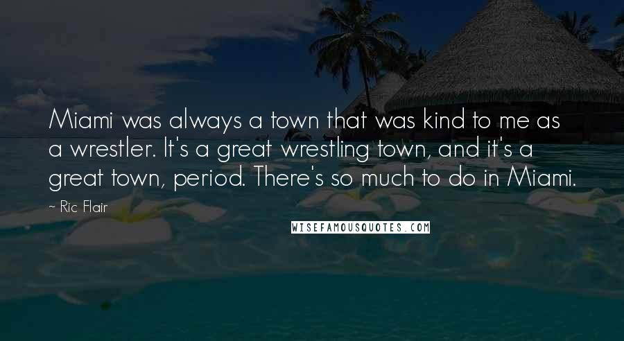 Ric Flair Quotes: Miami was always a town that was kind to me as a wrestler. It's a great wrestling town, and it's a great town, period. There's so much to do in Miami.