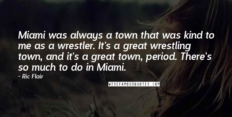 Ric Flair Quotes: Miami was always a town that was kind to me as a wrestler. It's a great wrestling town, and it's a great town, period. There's so much to do in Miami.