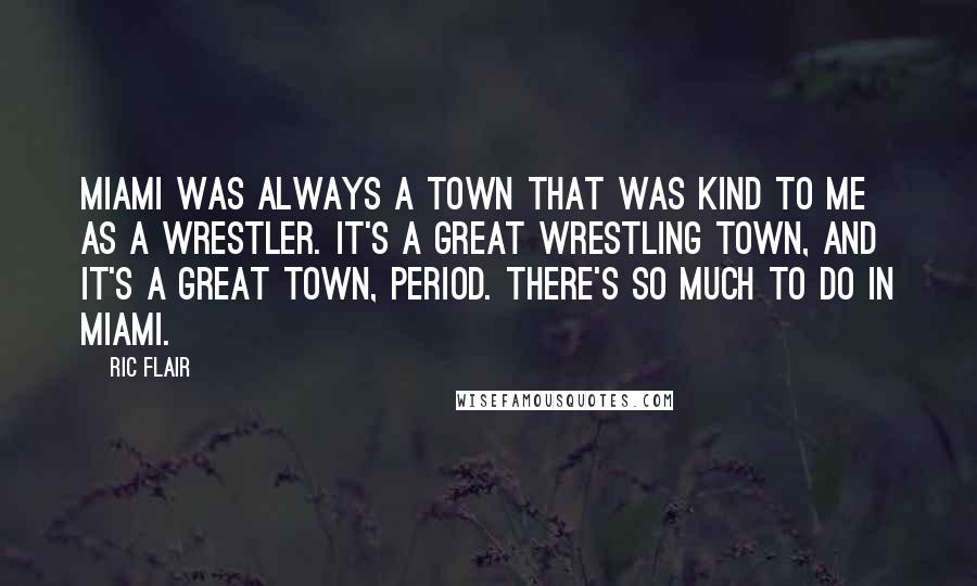 Ric Flair Quotes: Miami was always a town that was kind to me as a wrestler. It's a great wrestling town, and it's a great town, period. There's so much to do in Miami.