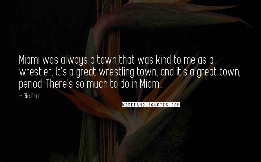 Ric Flair Quotes: Miami was always a town that was kind to me as a wrestler. It's a great wrestling town, and it's a great town, period. There's so much to do in Miami.