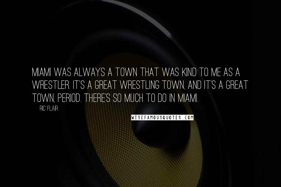 Ric Flair Quotes: Miami was always a town that was kind to me as a wrestler. It's a great wrestling town, and it's a great town, period. There's so much to do in Miami.