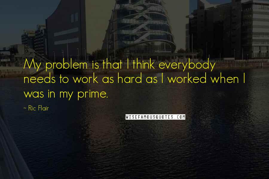 Ric Flair Quotes: My problem is that I think everybody needs to work as hard as I worked when I was in my prime.