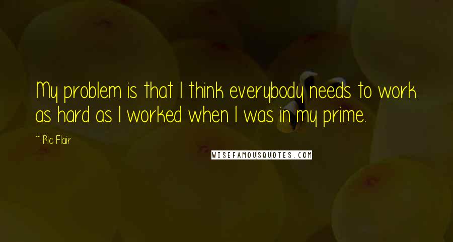 Ric Flair Quotes: My problem is that I think everybody needs to work as hard as I worked when I was in my prime.