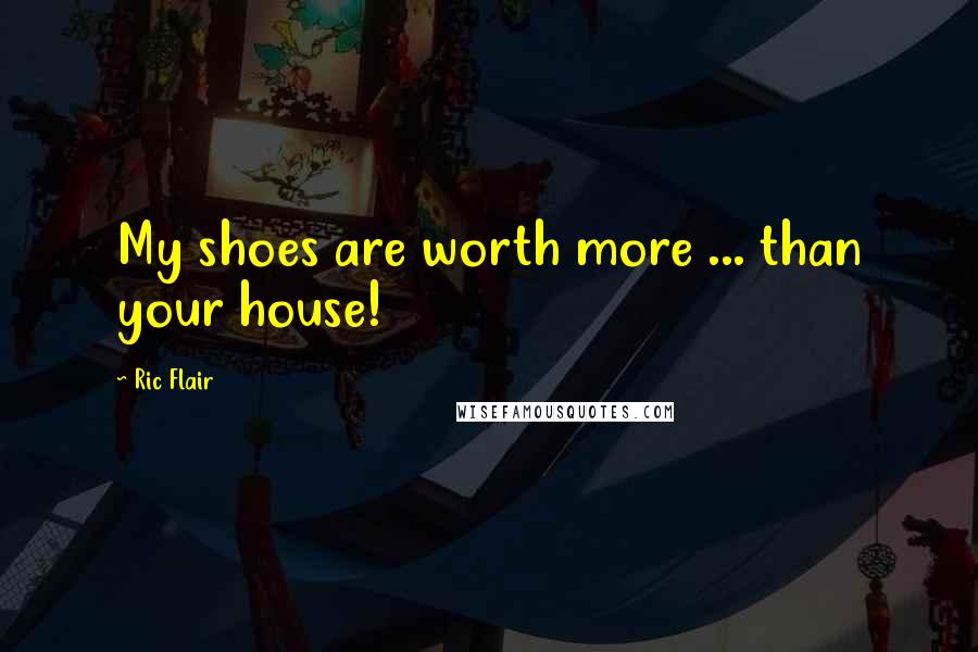 Ric Flair Quotes: My shoes are worth more ... than your house!