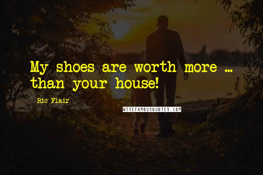 Ric Flair Quotes: My shoes are worth more ... than your house!