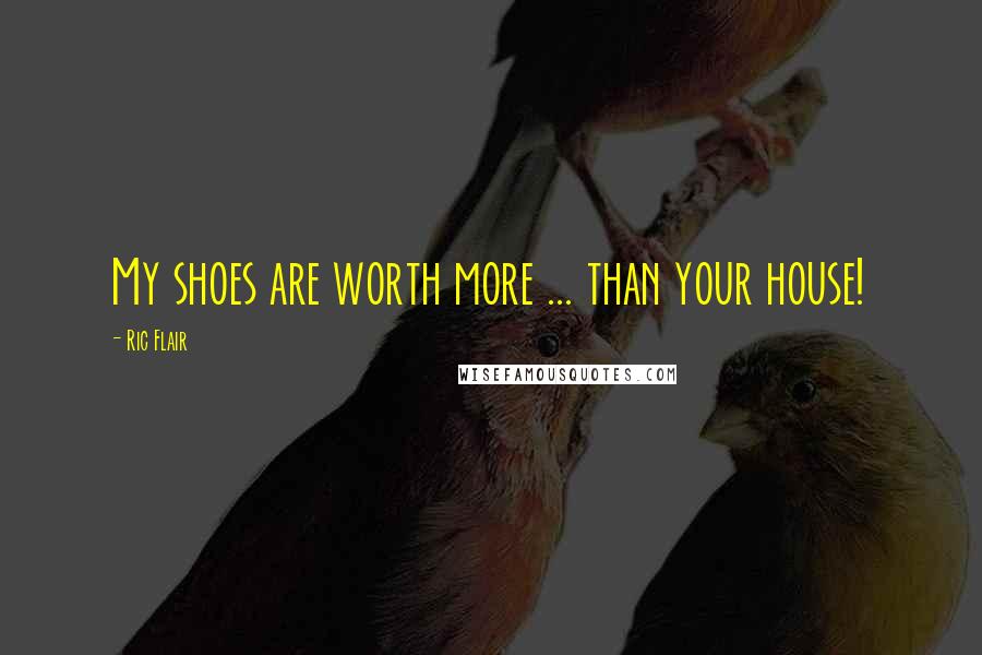 Ric Flair Quotes: My shoes are worth more ... than your house!