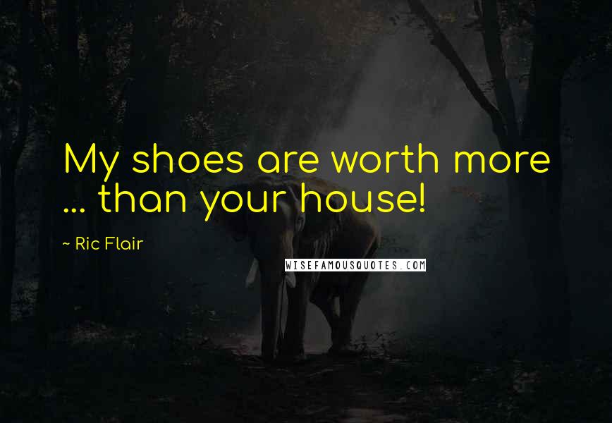 Ric Flair Quotes: My shoes are worth more ... than your house!