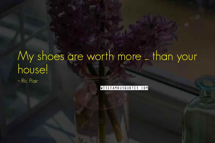 Ric Flair Quotes: My shoes are worth more ... than your house!