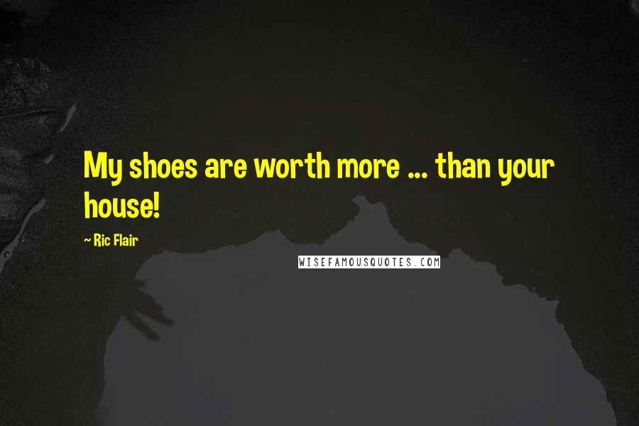 Ric Flair Quotes: My shoes are worth more ... than your house!