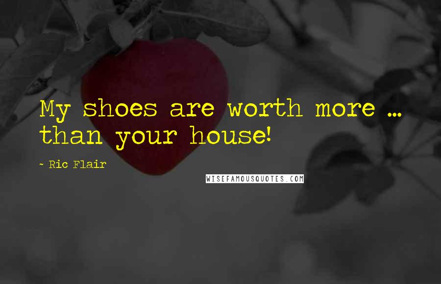 Ric Flair Quotes: My shoes are worth more ... than your house!