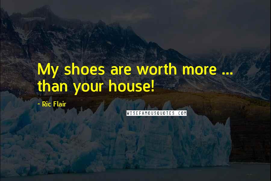 Ric Flair Quotes: My shoes are worth more ... than your house!