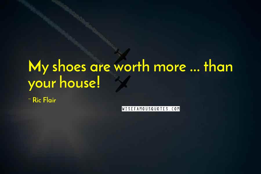 Ric Flair Quotes: My shoes are worth more ... than your house!