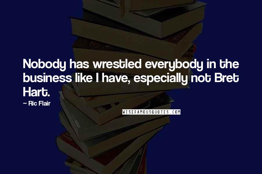 Ric Flair Quotes: Nobody has wrestled everybody in the business like I have, especially not Bret Hart.