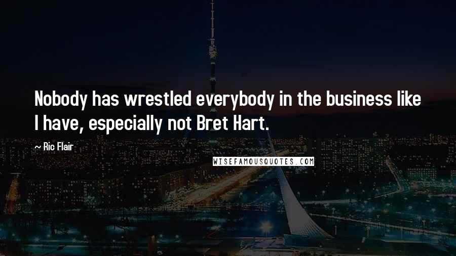 Ric Flair Quotes: Nobody has wrestled everybody in the business like I have, especially not Bret Hart.