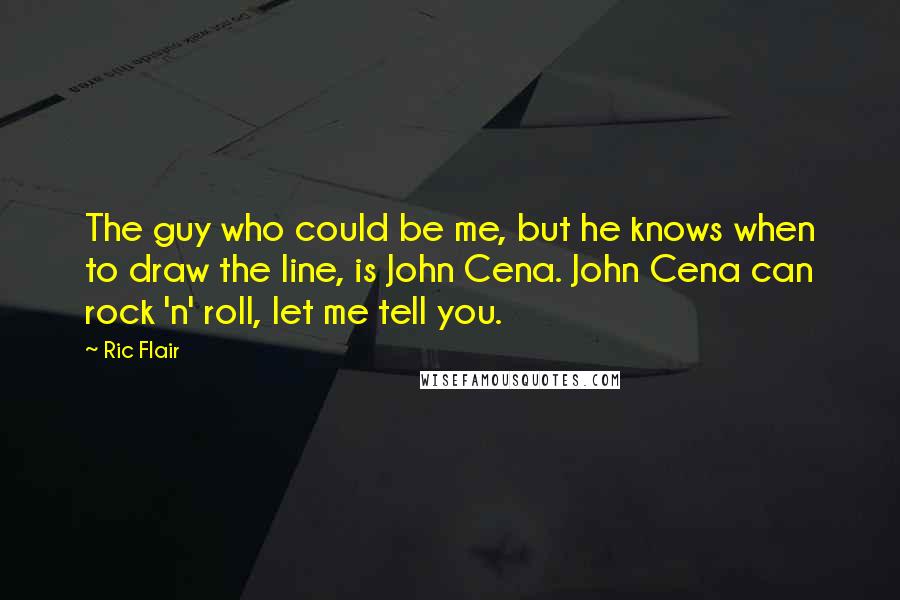 Ric Flair Quotes: The guy who could be me, but he knows when to draw the line, is John Cena. John Cena can rock 'n' roll, let me tell you.