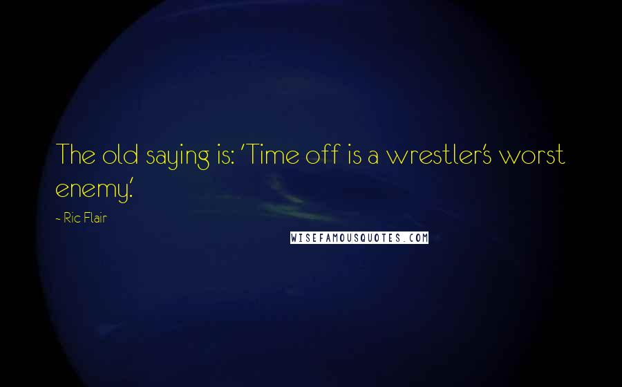 Ric Flair Quotes: The old saying is: 'Time off is a wrestler's worst enemy.'